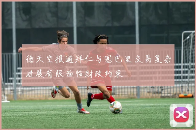 德天空报道拜仁与塞巴里交易复杂进展有限面临财政约束