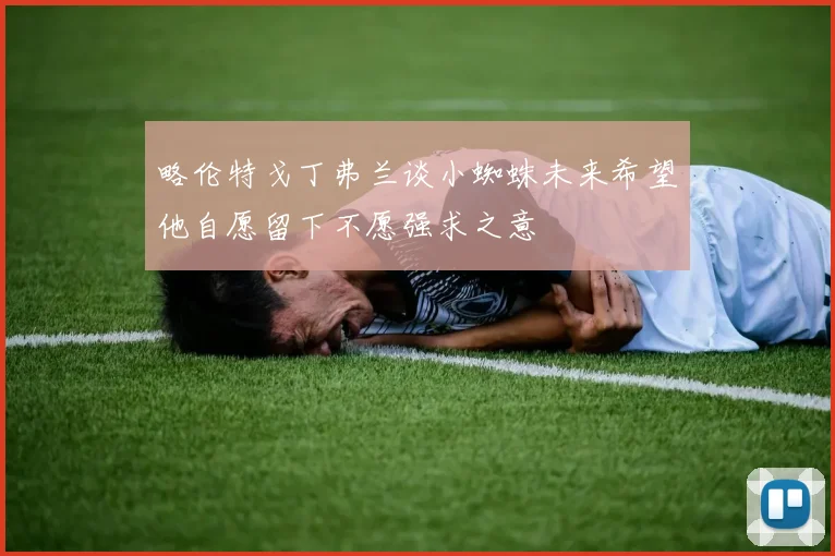 略伦特戈丁弗兰谈小蜘蛛未来希望他自愿留下不愿强求之意