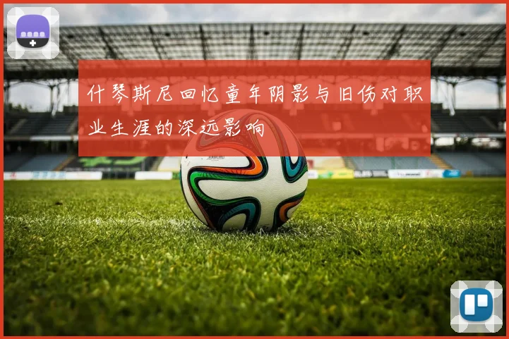 什琴斯尼回忆童年阴影与旧伤对职业生涯的深远影响