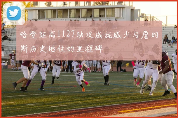 哈登距离1127助攻成就威少与詹姆斯历史地位的里程碑