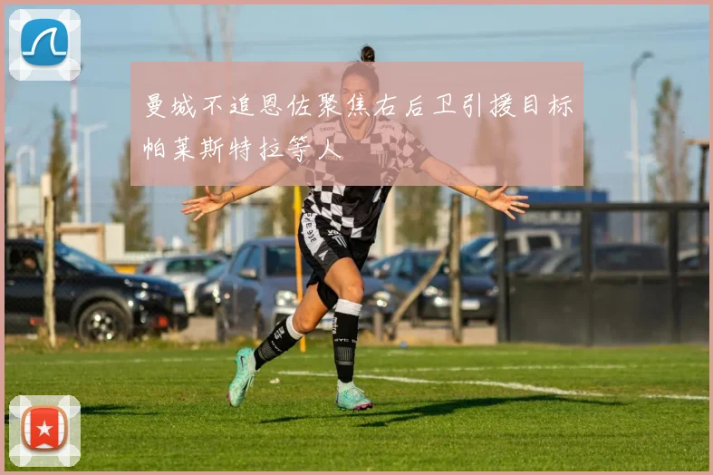 曼城不追恩佐聚焦右后卫引援目标帕莱斯特拉等人