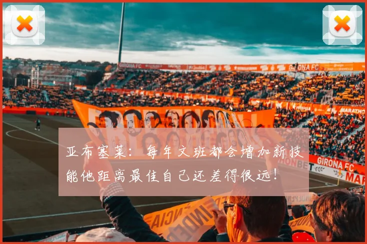 亚布塞莱：每年文班都会增加新技能他距离最佳自己还差得很远！