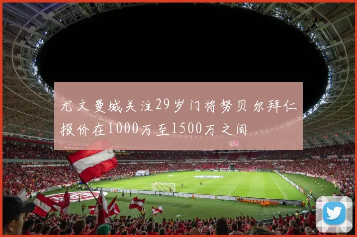 尤文曼城关注29岁门将努贝尔拜仁报价在1000万至1500万之间