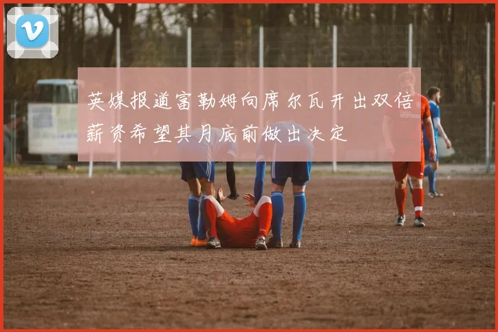 英媒报道富勒姆向席尔瓦开出双倍薪资希望其月底前做出决定