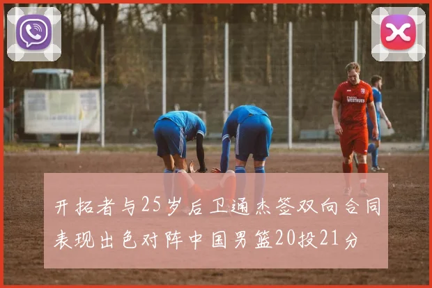 开拓者与25岁后卫通杰签双向合同表现出色对阵中国男篮20投21分