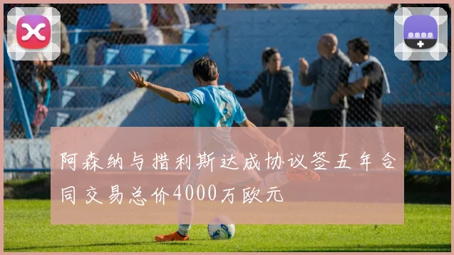 阿森纳与措利斯达成协议签五年合同交易总价4000万欧元