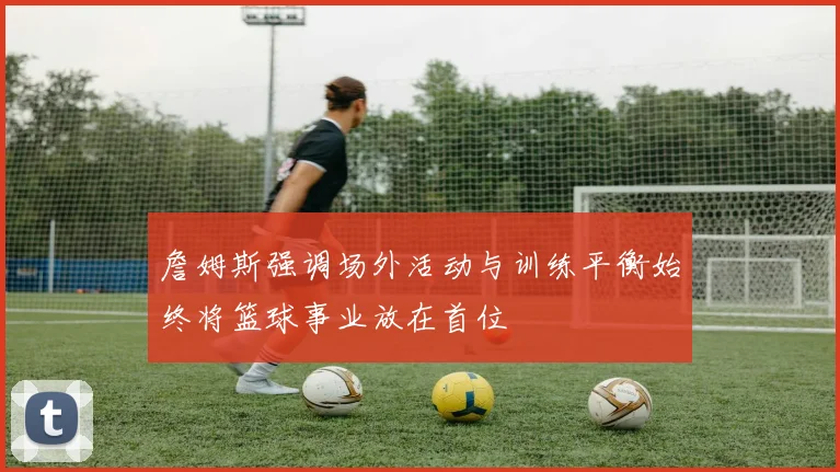 詹姆斯强调场外活动与训练平衡始终将篮球事业放在首位
