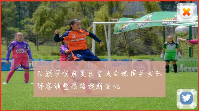 孙颖莎伤愈复出首次合练国乒女队阵容调整思路迎新变化
