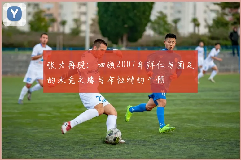 张力再现：回顾2007年拜仁与国足的未竟之缘与布拉特的干预