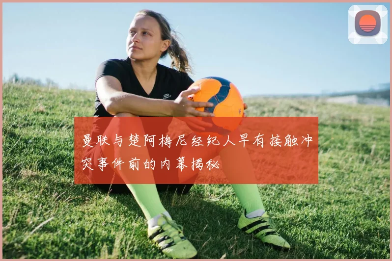 曼联与楚阿梅尼经纪人早有接触冲突事件前的内幕揭秘