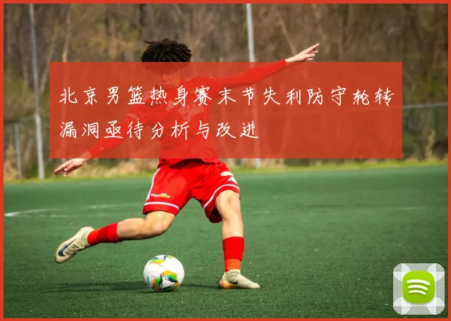 北京男篮热身赛末节失利防守轮转漏洞亟待分析与改进