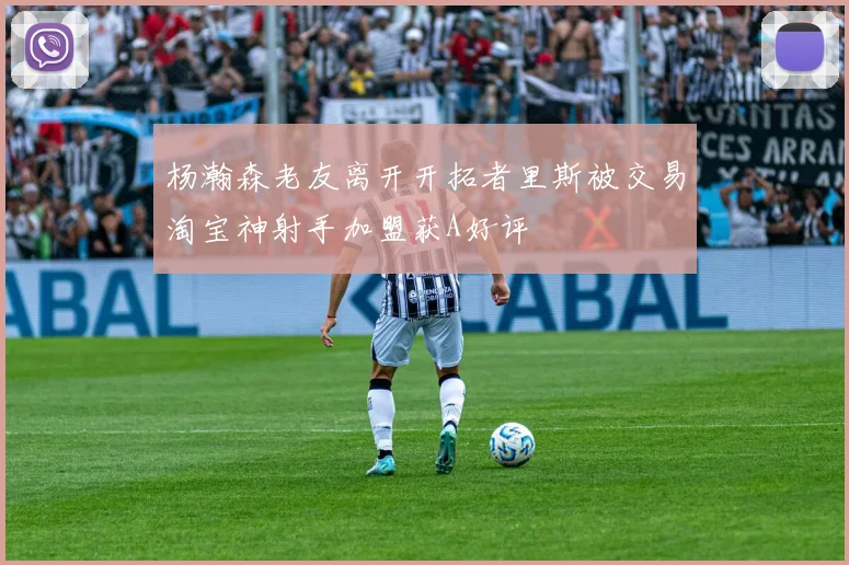 杨瀚森老友离开开拓者里斯被交易淘宝神射手加盟获A好评