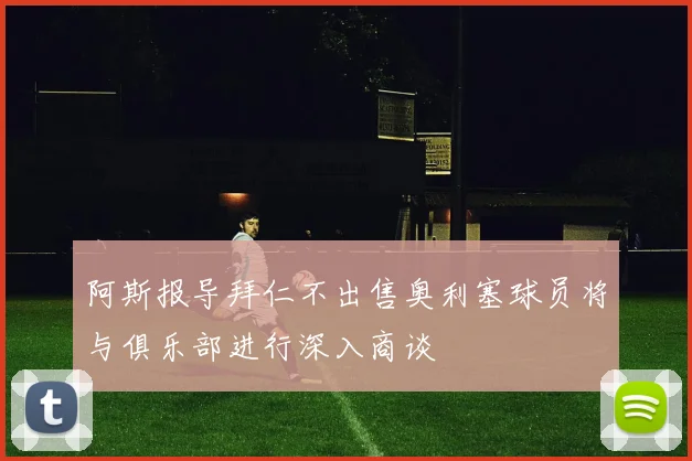 阿斯报导拜仁不出售奥利塞球员将与俱乐部进行深入商谈
