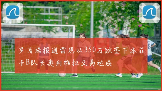 罗马诺报道雷恩以350万欧签下本菲卡B队长奥利维拉交易达成