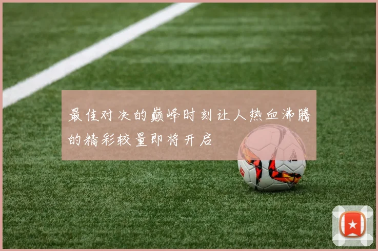 最佳对决的巅峰时刻让人热血沸腾的精彩较量即将开启