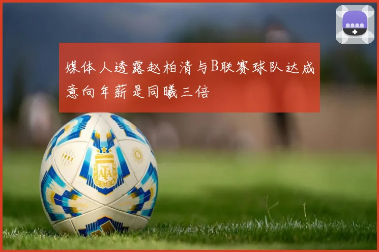 媒体人透露赵柏清与B联赛球队达成意向年薪是同曦三倍