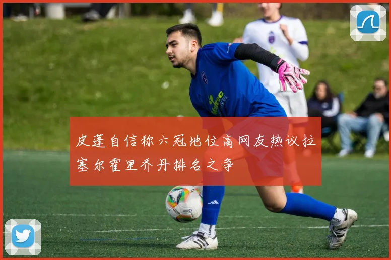 皮蓬自信称六冠地位高网友热议拉塞尔霍里乔丹排名之争