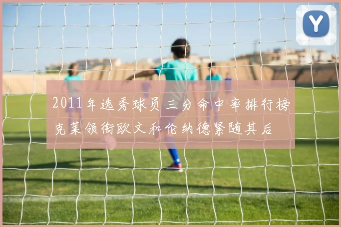 2011年选秀球员三分命中率排行榜克莱领衔欧文和伦纳德紧随其后