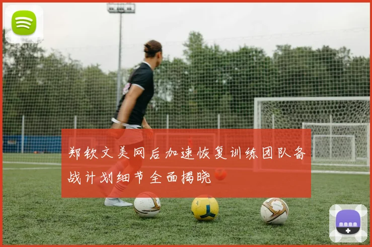 郑钦文美网后加速恢复训练团队备战计划细节全面揭晓